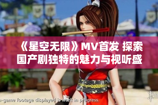 《星空无限》MV首发 探索国产剧独特的魅力与视听盛宴