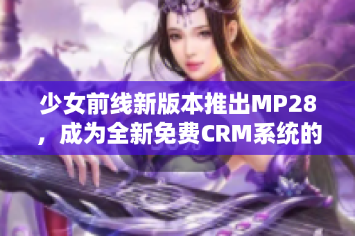 少女前线新版本推出MP28，成为全新免费CRM系统的亮点
