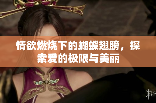 情欲燃烧下的蝴蝶翅膀，探索爱的极限与美丽