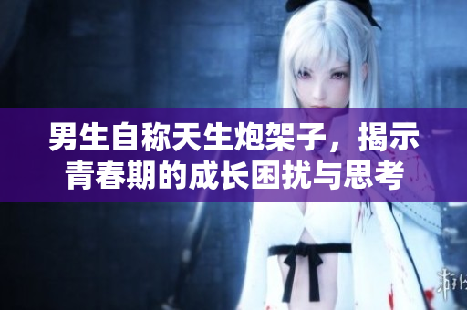 男生自称天生炮架子，揭示青春期的成长困扰与思考