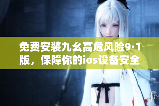 免费安装九幺高危风险9·1版，保障你的ios设备安全