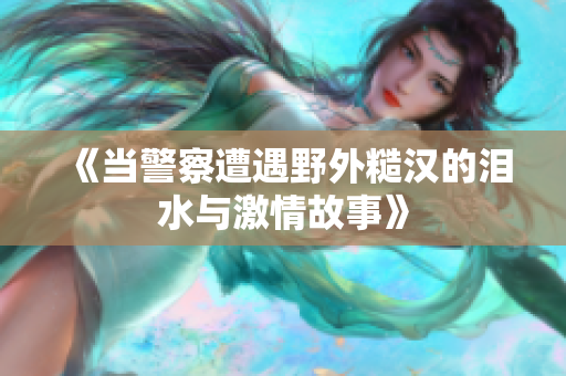 《当警察遭遇野外糙汉的泪水与激情故事》