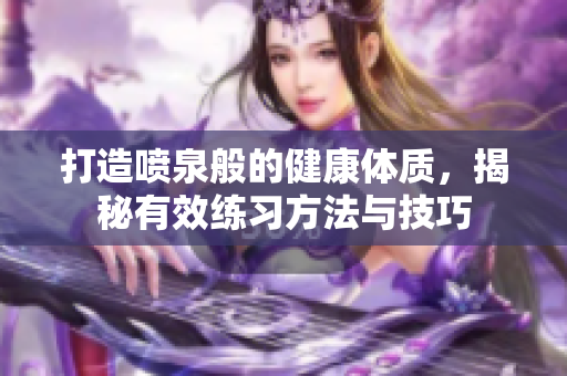打造喷泉般的健康体质，揭秘有效练习方法与技巧