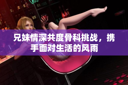 兄妹情深共度骨科挑战，携手面对生活的风雨
