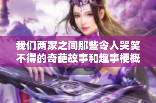 我们两家之间那些令人哭笑不得的奇葩故事和趣事梗概