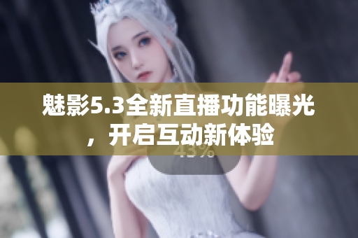 魅影5.3全新直播功能曝光，开启互动新体验