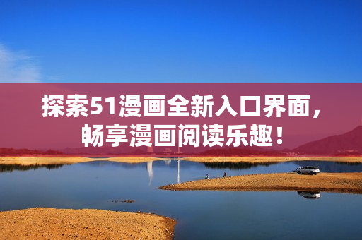 探索51漫画全新入口界面，畅享漫画阅读乐趣！