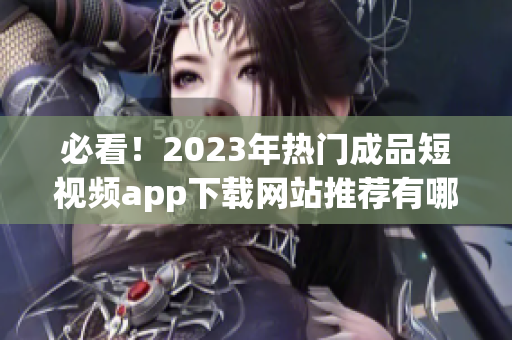 必看！2023年热门成品短视频app下载网站推荐有哪些