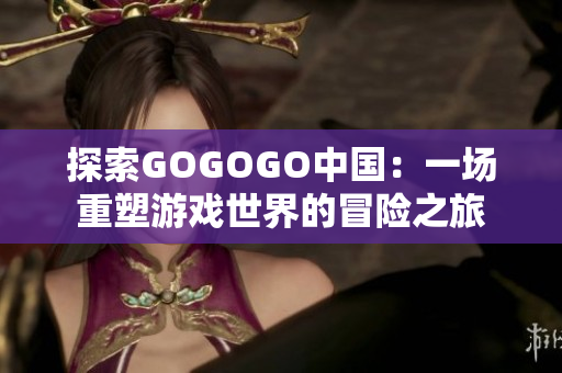 探索GOGOGO中国：一场重塑游戏世界的冒险之旅
