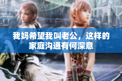 我妈希望我叫老公，这样的家庭沟通有何深意