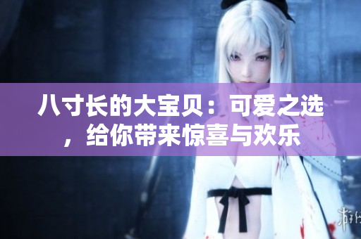 八寸长的大宝贝：可爱之选，给你带来惊喜与欢乐