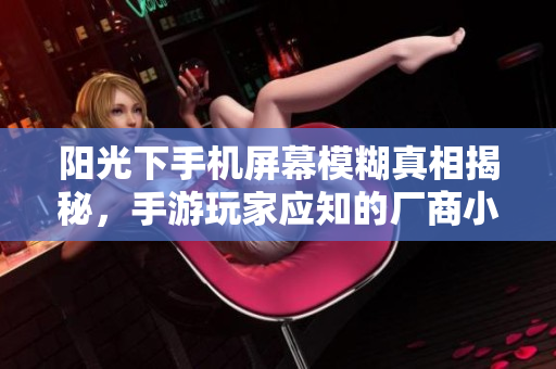 阳光下手机屏幕模糊真相揭秘，手游玩家应知的厂商小套路
