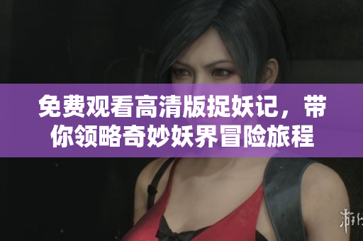 免费观看高清版捉妖记，带你领略奇妙妖界冒险旅程