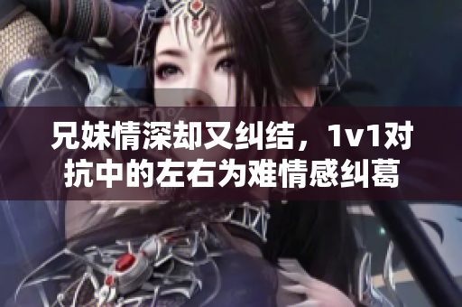 兄妹情深却又纠结，1v1对抗中的左右为难情感纠葛