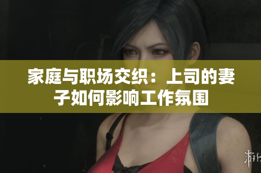 家庭与职场交织：上司的妻子如何影响工作氛围