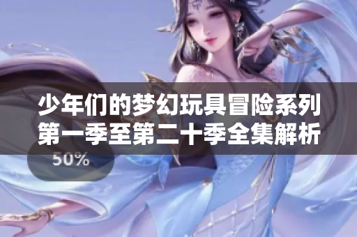 少年们的梦幻玩具冒险系列第一季至第二十季全集解析