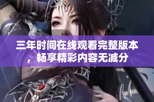 三年时间在线观看完整版本，畅享精彩内容无减分