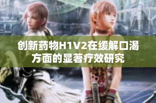 创新药物H1V2在缓解口渴方面的显著疗效研究