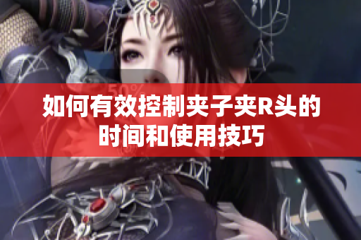 如何有效控制夹子夹R头的时间和使用技巧