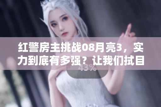 红警房主挑战08月亮3，实力到底有多强？让我们拭目以待！