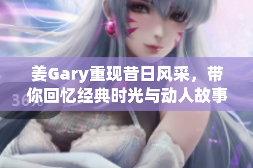 姜Gary重现昔日风采，带你回忆经典时光与动人故事