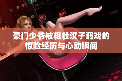 豪门少爷被粗壮汉子调戏的惊险经历与心动瞬间