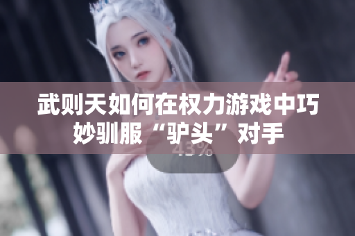 武则天如何在权力游戏中巧妙驯服“驴头”对手