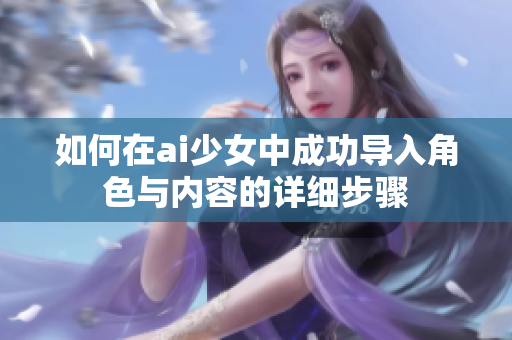 如何在ai少女中成功导入角色与内容的详细步骤