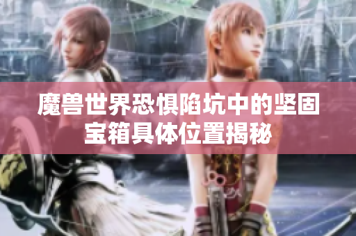 魔兽世界恐惧陷坑中的坚固宝箱具体位置揭秘