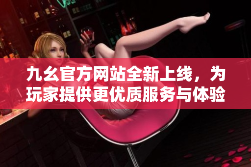 九幺官方网站全新上线，为玩家提供更优质服务与体验
