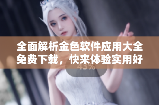 全面解析金色软件应用大全免费下载，快来体验实用好物！