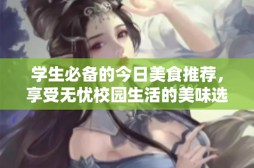 学生必备的今日美食推荐，享受无忧校园生活的美味选择