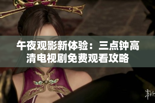 午夜观影新体验：三点钟高清电视剧免费观看攻略