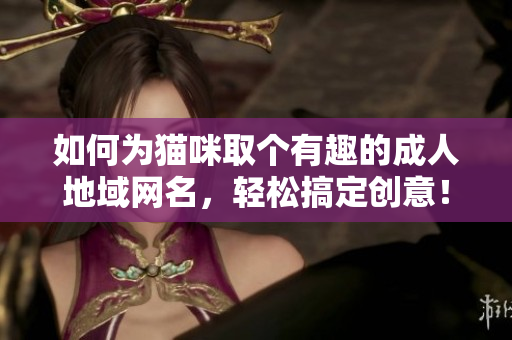 如何为猫咪取个有趣的成人地域网名，轻松搞定创意！