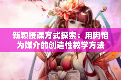 新颖授课方式探索：用肉馅为媒介的创造性教学方法
