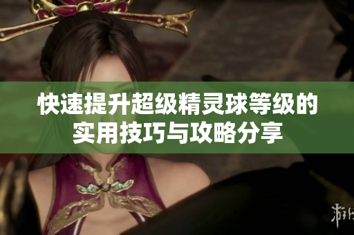 快速提升超级精灵球等级的实用技巧与攻略分享