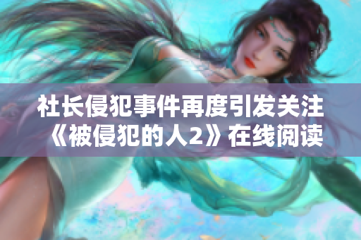 社长侵犯事件再度引发关注《被侵犯的人2》在线阅读解读