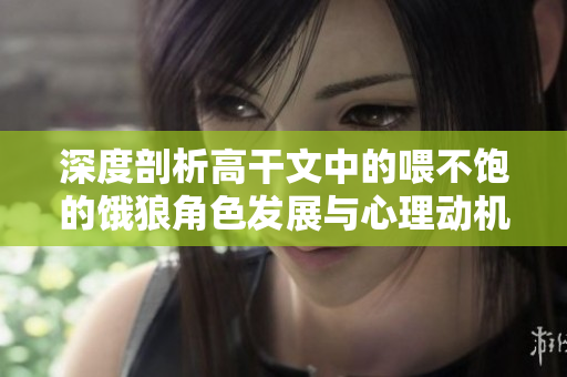 深度剖析高干文中的喂不饱的饿狼角色发展与心理动机