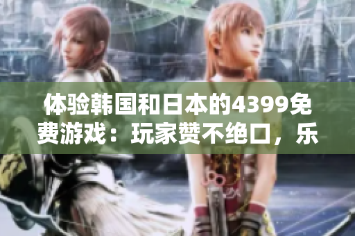 体验韩国和日本的4399免费游戏：玩家赞不绝口，乐趣无限等你来尝试！