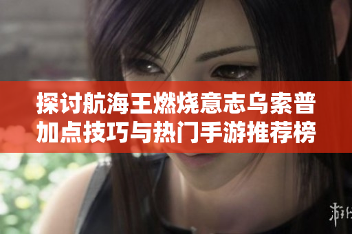 探讨航海王燃烧意志乌索普加点技巧与热门手游推荐榜单