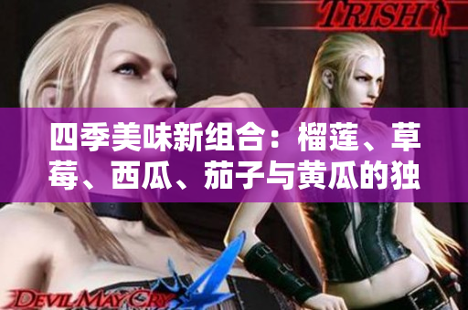 四季美味新组合：榴莲、草莓、西瓜、茄子与黄瓜的独特魅力