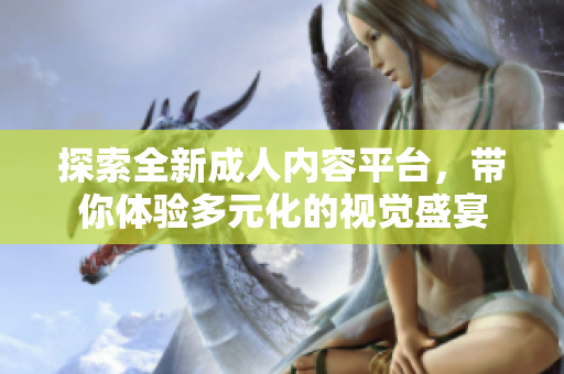 探索全新成人内容平台，带你体验多元化的视觉盛宴