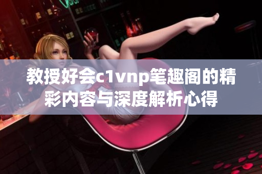 教授好会c1vnp笔趣阁的精彩内容与深度解析心得