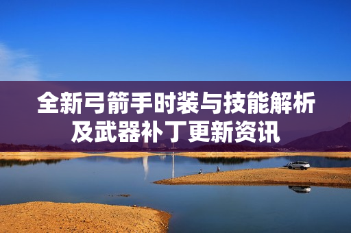 全新弓箭手时装与技能解析及武器补丁更新资讯