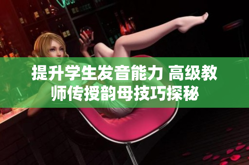 提升学生发音能力 高级教师传授韵母技巧探秘
