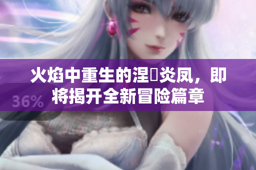 火焰中重生的涅槃炎凤，即将揭开全新冒险篇章