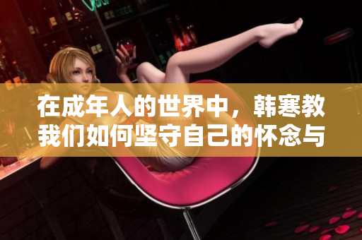 在成年人的世界中，韩寒教我们如何坚守自己的怀念与独立