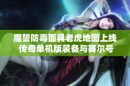 魔誓防毒面具老虎地图上线 传奇单机版装备与赛尔号技能结合揭秘