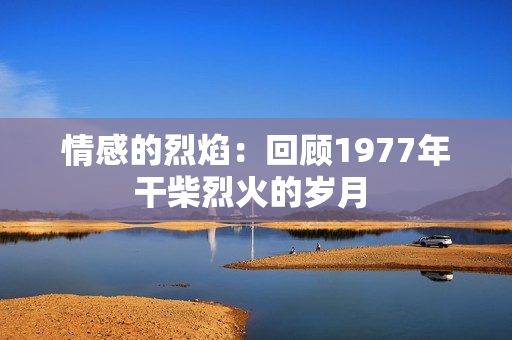 情感的烈焰：回顾1977年干柴烈火的岁月 