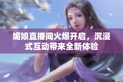 媚娘直播间火爆开启，沉浸式互动带来全新体验